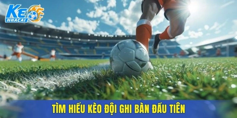 Khái quát luật và cách vận hành kèo đội ghi bàn đầu tiên
